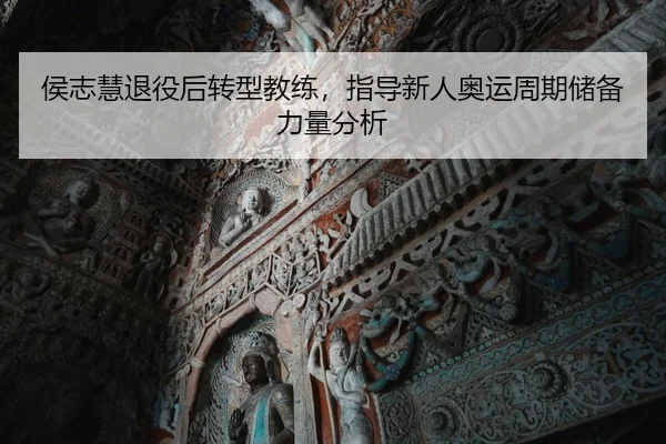侯志慧退役后转型教练，指导新人奥运周期储备力量分析