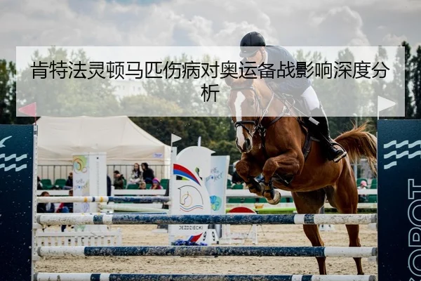 肯特法灵顿马匹伤病对奥运备战影响深度分析