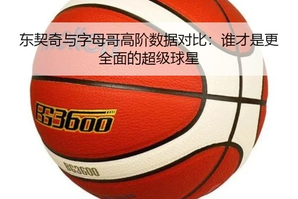 东契奇与字母哥高阶数据对比：谁才是更全面的超级球星