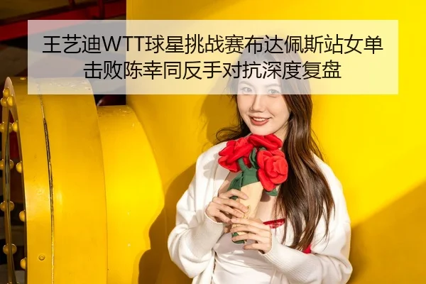 王艺迪WTT球星挑战赛布达佩斯站女单击败陈幸同反手对抗深度复盘