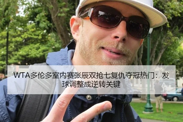 WTA多伦多室内赛张辰双抢七复仇夺冠热门：发球调整成逆转关键